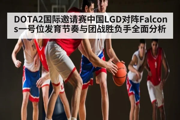 DOTA2国际邀请赛中国LGD对阵Falcons一号位发育节奏与团战胜负手全面分析