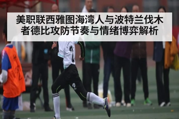 美职联西雅图海湾人与波特兰伐木者德比攻防节奏与情绪博弈解析