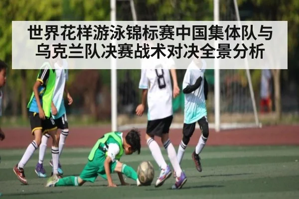 世界花样游泳锦标赛中国集体队与乌克兰队决赛战术对决全景分析
